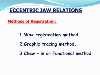 ECCENTRIC JAW RELATIONS
Methods of Registration:
1.Wax registration method.
2.Graphic tracing method.
3.Chew – in or Functional method.
 