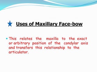 Uses of Maxillary Face-bow
 This relates the maxilla to the exact
or arbitrary position of the condylar axis
and transfers this relationship to the
articulator.
 