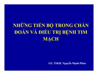 NHỮNG TIẾN BỘ TRONG CHẨN
ĐOÁN VÀ ĐIỀU TRỊ BỆNH TIM
MẠCH
GS. TSKH. Nguyễn Mạnh Phan
 
