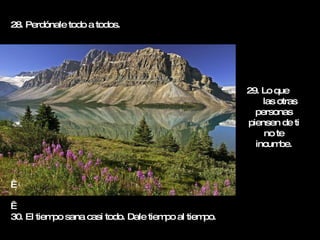 28. Perdónale todo a todos.     30. El tiempo sana casi todo. Dale tiempo al tiempo. 29. Lo que  las otras personas piensen de ti no te incumbe. 
