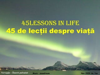 45lessons in life
     45 de lecţii despre viaţă




Norvegija – Šiaurės pašvaistė   Music: snowdream   Nov 2009 He Yan
 