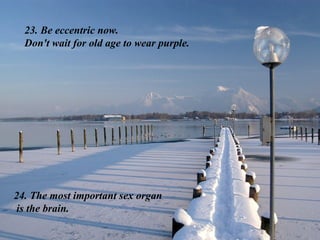 23. Be eccentric now.  Don't wait for old age to wear purple. 24. The most important sex organ is the brain. 