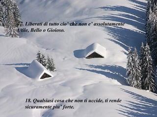 17. Liberati di tutto cio’ che non e’ assolutamente  Utile, Bello o Gioioso. 18. Qualsiasi cosa che non ti uccide, ti rende sicuramente piu’ forte. 