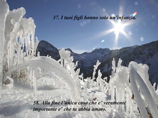 37. I tuoi figli hanno solo un’infanzia. 38. Alla fine l’unica cosa che e’ veramente importante e’ che tu abbia amato. 