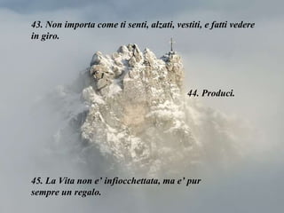 43. Non importa come ti senti, alzati, vestiti, e fatti vedere in giro. 44. Produci. 45. La Vita non e’ infiocchettata, ma e’ pur sempre un regalo.  