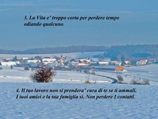 3. La Vita e’ troppo corta per perdere tempo odiando qualcuno . 4. Il tuo lavoro non si prendera’ cura di te se ti ammali, I tuoi amici e la tua famiglia si. Non perdere I contatti. 