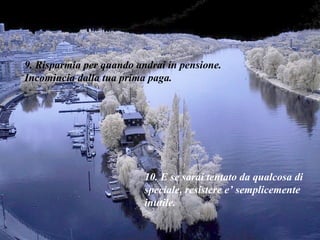 9. Risparmia per quando andrai in pensione. Incomincia dalla tua prima paga. 10. E se sarai tentato da qualcosa di speciale, resistere e’ semplicemente inutile. 