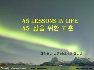 Norvegija – Šiaurės pašvaistė
45 lessons in life
45 삶을 위한 교훈
Nov 2009 He YanMusic: snowdream
클릭해야 다음페이지로 갑니다 .
 