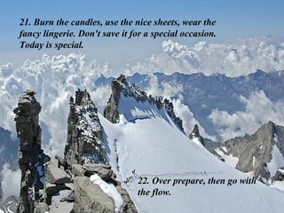 21. Burn the candles, use the nice sheets, wear the fancy lingerie. Don't save it for a special occasion. Today is special. 22. Over prepare, then go with the flow. 