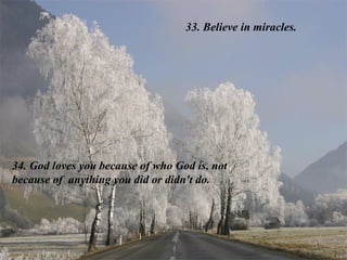 33. Believe in miracles. 34. God loves you because of who God is, not because of  anything you did or didn't do. 