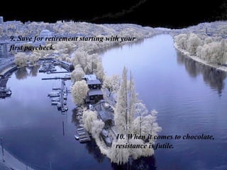 9. Save for retirement starting with your first paycheck. 10. When it comes to chocolate, resistance is futile. 