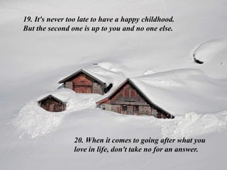19. It's never too late to have a happy childhood.
But the second one is up to you and no one else.
20. When it comes to going after what you
love in life, don't take no for an answer.
 