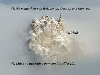 43. No matter how you feel, get up, dress up and show up.
44. Yield.
45. Life isn't tied with a bow, but it's still a gift.
 