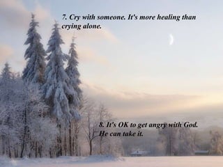 7. Cry with someone. It's more healing than
crying alone.
8. It's OK to get angry with God.
He can take it.
 
