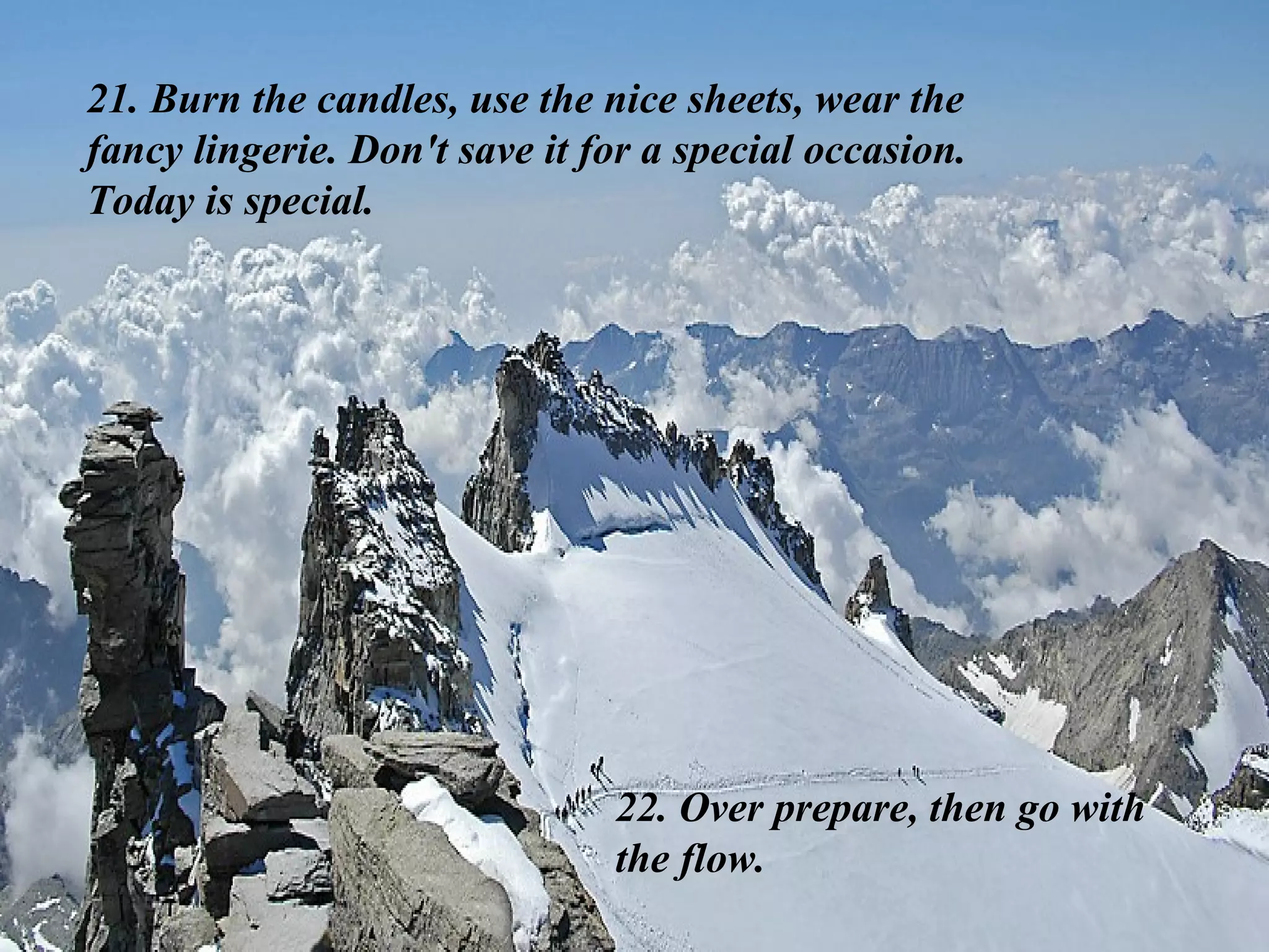 21. Burn the candles, use the nice sheets, wear the fancy lingerie. Don't save it for a special occasion. Today is special. 22. Over prepare, then go with the flow. 