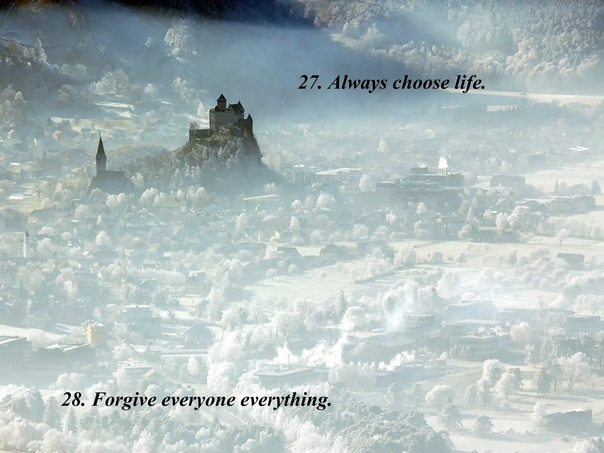 27. Always choose life. 28. Forgive everyone everything. 