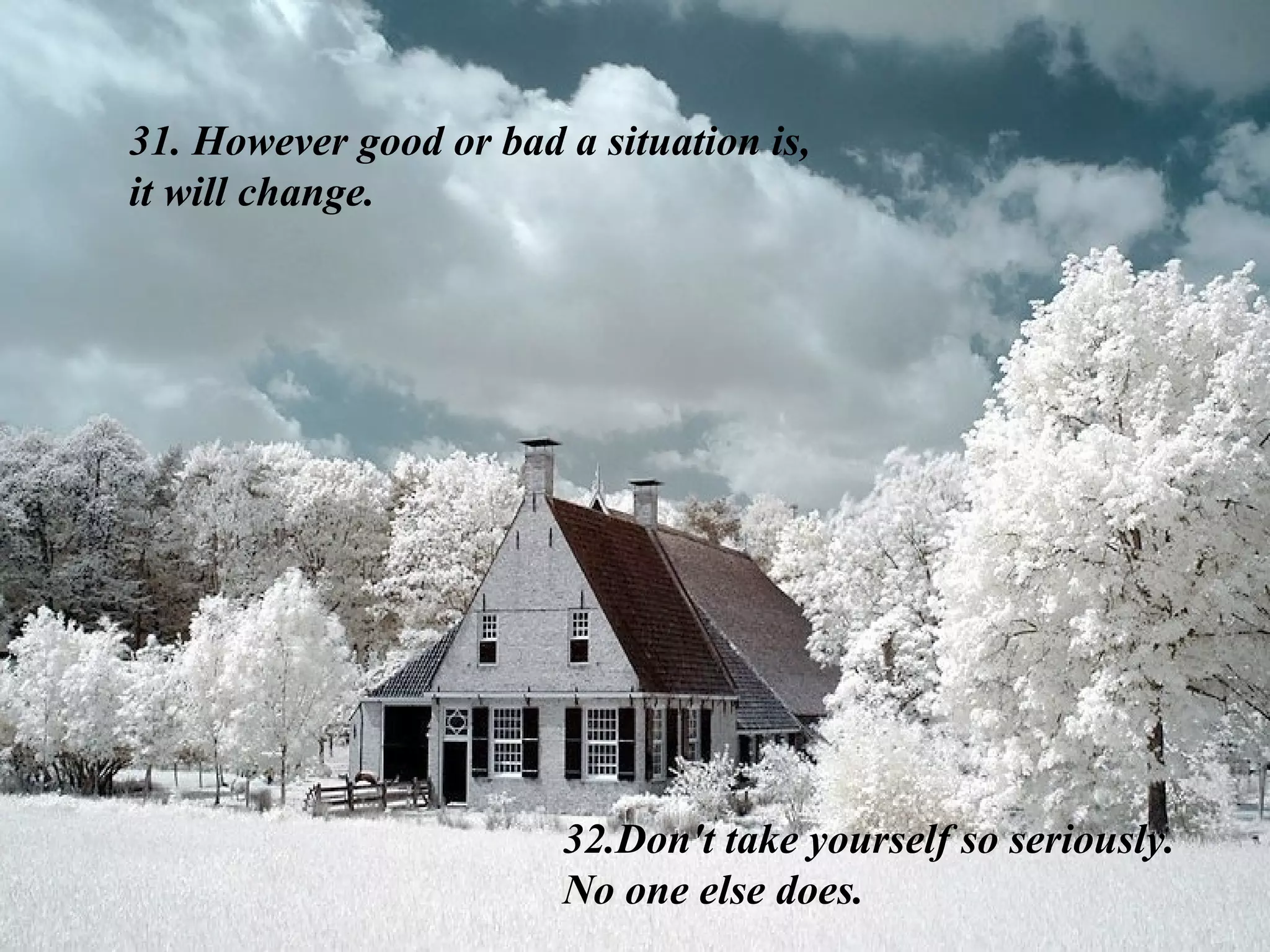 31. However good or bad a situation is, it will change.  32.Don't take yourself so seriously. No one else does. 