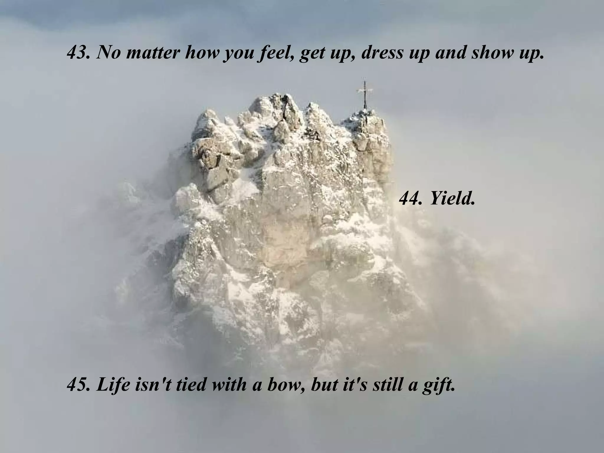 43. No matter how you feel, get up, dress up and show up. 44. Yield. 45. Life isn't tied with a bow, but it's still a gift. 