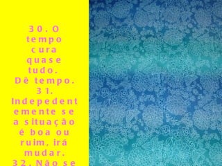30. O tempo cura quase tudo.  Dê tempo. 31. Indepedentemente se a situação é boa ou ruim, irá mudar. 32. Não se leve tão à sério. Ninguém mais leva… 33. Acredite em milagres.   