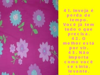 41. Inveja é perda de tempo. Você já tem tudo o que precisa. 42. O melhor está por vir. 43. Não importa como você se sinta, levante, vista-se e apareça. 44. Produza. 45. A vida não vem embrulhada em um laço, mas ainda é um presente.   