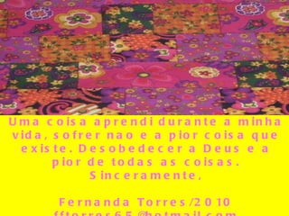 Uma coisa aprendi durante a minha vida, sofrer nao e a pior coisa que existe. Desobedecer a Deus e a pior de todas as coisas. Sinceramente, Fernanda Torres/2010 [email_address] 