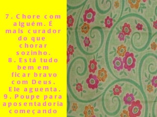 7. Chore com alguém. É mais curador do que  chorar sozinho. 8. Está tudo bem em ficar bravo com Deus. Ele aguenta. 9. Poupe para aposentadoria começando com seu primeiro salário. 10. Quando se trata de chocolate, resistência  é em vão .  