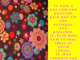 11. Sele a paz com seu passado para que ele não estrague seu presente. 12. Está tudo bem se teus filhos te virem chorar. 13. Não compare sua vida com a dos outros. Você não tem ideia  do que se trata a jornada deles. 