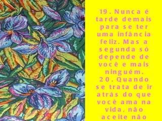 19. Nunca é tarde demais para se ter uma infância feliz. Mas a segunda só depende de você e mais ninguém. 20. Quando se trata de ir atrás do que você ama na vida, não aceite não como resposta. 21. Acenda velas, coloque os lençóis bonitos, use a lingerie elegante. Não guarde para uma ocasião especial. Hoje é especial.   
