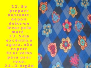 22. Se prepare bastante, depois deixe-se levar pela maré… 23. Seja excêntrico agora, não espere ficar velho para usar roxo. 24. O órgão sexual mais importante  é o cérebro. 25. Ninguém é responsável pela sua felicidade além  de você.  