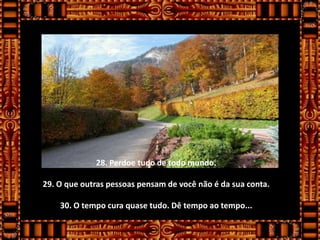 28. Perdoe tudo de todo mundo.

29. O que outras pessoas pensam de você não é da sua conta.

    30. O tempo cura quase tudo. Dê tempo ao tempo...
 