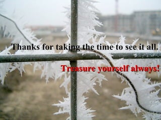 Thanks for taking the time to see it all.  Treasure yourself always! 