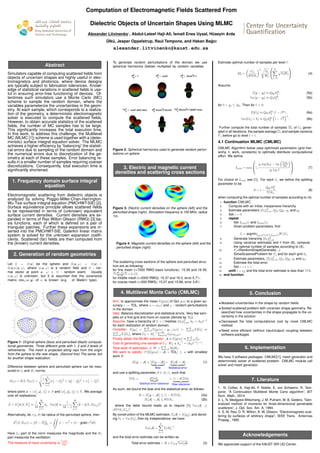 Center for Uncertainty
Quantiﬁcation
Computation of Electromagnetic Fields Scattered From
Dielectric Objects of Uncertain Shapes Using MLMC
Alexander Litvinenko1
, Abdul-Lateef Haji-Ali, ˙Ismail Enes Uysal, H¨useyin Arda
¨Ulk¨u, Jesper Oppelstrup, Raul Tempone, and Hakan Ba˘gcı
alexander.litvinenko@kaust.edu.sa
Center for Uncertainty
Quantiﬁcation
Center for Uncertainty
Quantiﬁcation
Abstract
Simulators capable of computing scattered ﬁelds from
objects of uncertain shapes are highly useful in elec-
tromagnetics and photonics, where device designs
are typically subject to fabrication tolerances. Knowl-
edge of statistical variations in scattered ﬁelds is use-
ful in ensuring error-free functioning of devices. Of-
tentimes such simulators use a Monte Carlo (MC)
scheme to sample the random domain, where the
variables parameterize the uncertainties in the geom-
etry. At each sample, which corresponds to a realiza-
tion of the geometry, a deterministic electromagnetic
solver is executed to compute the scattered ﬁelds.
However, to obtain accurate statistics of the scattered
ﬁelds, the number of MC samples has to be large.
This signiﬁcantly increases the total execution time.
In this work, to address this challenge, the Multilevel
MC (MLMC [1]) scheme is used together with a (deter-
ministic) surface integral equation solver. The MLMC
achieves a higher efﬁciency by “balancing” the statisti-
cal errors due to sampling of the random domain and
the numerical errors due to discretization of the ge-
ometry at each of these samples. Error balancing re-
sults in a smaller number of samples requiring coarser
discretizations. Consequently, total execution time is
signiﬁcantly shortened.
1. Frequency domain surface integral
equation
Electromagnetic scattering from dielectric objects is
analyzed by solving Poggio-Miller-Chan-Harrington-
Wu-Tsai surface integral equation (PMCHWT-SIE) [2].
Surface equivalence principle allows scattered ﬁelds
to be represented in terms of (unknown) equivalent
surface current densities. Current densities are ex-
panded in terms of Rao Wilton Glisson (RWG) [3] ba-
sis functions, each of which is deﬁned on a pair of
triangular patches. Further these expansions are in-
serted into the PMCHWT-SIE. Galerkin linear matrix
system is solved for the unknown expansion coefﬁ-
cients. Scattered (far) ﬁelds are then computed from
the (known) current densities.
2. Generation of random geometries
Let S = S(x) be the sphere and ˜S(x, ω) = S(x) +
n(x)κ(x, ω), where κ(x, ω) is a random ﬁeld and n - nor-
mal vector at point x, ω ∈ Ω - random event. Usually
κ(x, ω) is unknown, but it is assumed that the covariance
matrix covκ(x, y) of κ is known (e.g. of Mat´ern type).
−1
−0.5
0
0.5
1
−1
−0.5
0
0.5
1
−1
−0.5
0
0.5
1
−1
−0.5
0
0.5
1
−1
−0.5
0
0.5
1
−1
−0.5
0
0.5
1
−1
−0.5
0
0.5
1
−1
−0.5
0
0.5
1
−1
−0.5
0
0.5
1
−1
−0.5
0
0.5
1
−1
−0.5
0
0.5
1
−1
−0.5
0
0.5
1
−1
−0.5
0
0.5
1
−1
−0.5
0
0.5
1
−1
−0.5
0
0.5
1
−1
−0.5
0
0.5
1
−1
−0.5
0
0.5
1
−1
−0.5
0
0.5
1
Figure 1: Original sphere (blue) and perturbed (black) computa-
tional geometries. Three different grids with 1, 2 and 3 levels of
reﬁnements. The mesh is projected along rays from the origin
from the sphere to the new shape. (Second line) The same, but
for another shape realization.
Difference between sphere and perturbed sphere can be mea-
sured in 2 and H1 norms:
d(ω) = d(S, ˜S(ω)) =
1
n
n
i=1
(xi
1 − xi
2)2 + (yi
1 − yi
2)2 + (zi
1 − zi
2)2,
where point x = (xi
1, yi
1, zi
1) ∈ S and (xi
2, yi
2, zi
2) ∈ ˜S. We average
over all realisations
d := E d(S, ˜S) ≈
1
M
M
j=1
dj, Var[d] ≈
1
M − 1
M
j=1
(d − d(S, S(ωj))2
Alternatively, let r(ϕ, θ) be radius of the perturbed sphere, then
d2(S, ˜S(ω)) = S − ˜S 2
H1
=
S
(1 − r)2 + (0 − grad r)2dS.
Here L2 part of the norm measures the magnitude and the H1
part measures the oscillation.
The measure of input uncertainty is
Var[d]
E[d]
.
To generate random perturbations of the domain we use
spherical harmonics (below) multiplied by random variables.
Figure 2: Spherical harmonics used to generate random pertur-
bations on sphere
3. Electric and magnetic current
densities and scattering cross sections
Figure 3: Electric current densities on the sphere (left) and the
perturbed shape (right). Simulation frequency is 150 MHz, radius
1m.
Figure 4: Magnetic current densities on the sphere (left) and the
perturbed shape (right).
The scattering cross sections of the sphere and perturbed struc-
ture are as following:
for ﬁne mesh (≈7000 RWG basis functions): 15.39 and 16.39,
16.39−15.39
16.39 = 6.1%
for middle mesh (≈2000 RWG): 15.37 and 16.3, error 5.7%.
for coarse mesh (≈500 RWG): 15.27 and 15.88, error 3.8%.
4. Multilevel Monte Carlo (CMLMC)
Aim: to approximate the mean E[g(u)] of QoI g(u) to a given ac-
curacy ε := TOL, where u = u(ω) and ω - random perturbations
in the domain.
Idea: Balance discretization and statistical errors. Very few sam-
ples on a ﬁne grid and more on coarse (denote by M ).
Assume: have a hierarchy of L + 1 meshes {h }L
=0, h := h0β−
for each realization of random domain.
Consider: E[gL] = L
=0 E[g (ω) − g −1(ω)] =: L
=0 E[G ] ≈
L
=0 E ˜G , where ˜G = M−1 M
m=0 G (ω ,m).
Finally obtain the MLMC estimator: A ≈ E[g(u)] ≈ L
=0
˜G .
Cost of generating one sample of ˜G : W ∝ h
−γ
= (h0β− )−γ.
Total work of estimation A: W = L
=0 M W .
We want to satisfy: P[|E[g(u)] − A| > TOL] ≤ α with smallest
work W.
|E[g] − A| ≤ |E[g − A]|
Bias
+ |E[A] − A|
Statistical error
, (1)
and use a splitting parameter, θ ∈ (0, 1), such that
TOL = θTOL
Statitical error tolerance
+ (1 − θ)TOL
Bias tolerance
.
As such, we bound the bias and the statistical error as follows:
B = |E[g − A]| ≤ (1 − θ)TOL, (2a)
|E[A] − A| ≤ θTOL, (2b)
where the latter bound leads us to require [1] Var[A] ≤
(θTOL/Cα)2
.
By construction of the MLMC estimator, E[A] = E[gL], and denot-
ing V = Var[G ], then by independence, we have
Var[A] =
L
=1
V M−1,
and the total error estimate can be written as
Total error estimate = B + Cα Var[A]. (3)
Estimate optimal number of samples per level :
M =
Cα
θTOL
2
V
W


L
=0
V W

 . (4)
Assume:
E[g − g ] ≈ QW h
q1
, (5a)
Var[g − g ] ≈ QSh
q2
, (5b)
for 0 < q2 ≤ 2q1. Then for > 0:
E[G ] ≈ QW h
q1
(1 − βq1) , (6a)
Var[G ] = V ≈ QSh
q2
1 − β
q2
2
2
. (6b)
Further compute the total number of samples M of G gener-
ated in all iterations, the sample average G and sample variance
V before go to level + 1.
4.1 Continuation MLMC (CMLMC)
CMLMC Algorithm below uses optimized parameters (grid hier-
archy, θ, work, constants) to optimally distribute computational
effort. We deﬁne
Lmin = max


1,
q1 log(h0) − log TOLi
QW
q1 log β


 . (7)
For choice of Lmax see [1]. For each L, we deﬁne the splitting
parameter to be
θ = 1 −
QW h
q1
L
TOLi
, (8)
when computing the optimal number of samples according to (4).
1: function CMLMC
2: Compute with an initial, inexpensive hierarchy
3: Estimate parameters {V }L
=0 , QS, QW , q1 and q2.
4: Set i = 0.
5: repeat
6: Set Lmin(i) and Lmax(i).
7: Given problem parameters, ﬁnd
L = argminLmin(i)≤L≤Lmax(i)W(L),
8: Generate hierarchy {h }L
=0
9: Using variance estimates and θ from (8), compute
the optimal number of samples according to (4).
10: Fj=RandomShapeGenerate(...)
SolveScateredProblem for Fj and for each grid h
11: Estimate parameters, {V }L
=0 , QS, QW , q1 and q2,
12: Estimate the total error.
13: Set i = i + 1
14: until i > iE and the total error estimate is less than TOL
15: end function
5. Conclusion
• Modeled uncertainties in the shape by random ﬁelds
• Solved scattered problem with uncertain shape geometry. Re-
searched how uncertainties in the shape propagate to the un-
certainty in the solution
• Decreased the total computational cost by novel CMLMC
method
• Need more efﬁcient (without input/output) coupling between
software packages
6. Implementation
We have 3 software packages: CMLMC[1], mesh generator and
deterministic solver of scattered problem. CMLMC module call
solver and mesh generator.
7. Literature
1. N. Collier, A. Haji-Ali, F. Nobile, E. von Schwerin, R. Tem-
pone, ”A Continuation Multilevel Monte Carlo algorithm”, BIT
Num. Math., 2014.
2. L. N. Medgyesi-Mitschang, J. M. Putnam, M. B. Gedera, ”Gen-
eralized method of moments for three-dimensional penetrable
scatterers”, J. Opt. Soc. Am. A, 1994.
3. S. M. Rao, D. R. Wilton, A. W. Glisson, ”Electromagnetic scat-
tering by surfaces of arbitrary shape”, IEEE Trans. Antennas
Propag., 1982.
Acknowledgements
We appreciate support of the KAUST SRI UQ Center.
 