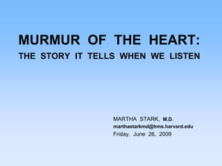 MURMUR OF THE HEART:
THE STORY IT TELLS WHEN WE LISTEN
MARTHA STARK, M.D.
marthastarkmd@hms.harvard.edu
Friday, June 26, 2009
 