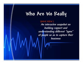 Who Are We Really
      (MINI VIEW )
        An interactive snapshot on
          building rapport and
     understanding different “types”
     of people so as to capture their
                 business
 