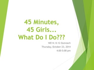 45 Minutes, 45 Girls... What Do I Do??? 
WE14: K-12 Outreach 
Thursday, October 23, 2014 
4:00-5:00 pm  