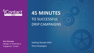 Kris Ostrowka,
Manager of Onboarding &
Engagement, iContact
45 MINUTES
TO SUCCESSFUL
DRIP CAMPAIGNS
Getting Started With
Drip Campaigns
 