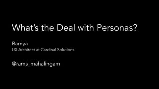 What’s the Deal with Personas?
Ramya
UX Architect at Cardinal Solutions
@rams_mahalingam
 