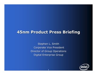 45nm Product Press Briefing

           Stephen L. Smith
       Corporate Vice President
     Director of Group Operations
       Digital Enterprise Group




                  1