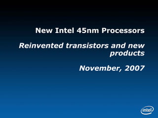 New Intel 45nm Processors

            Reinvented transistors and new
                                   products

                                                       November, 2007




Information under embargo until 27 August 2007, 8:00 AM US Eastern time, 5:00 AM Pacific time