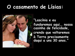 O casamento de Lísias:
“Lascínia e eu
fundaremos aqui,, nossa
casinha de felicidade,
crendo que voltaremos
à Terra precisamente
daqui a uns 30 anos.”
( 1939 – 1969 )
 