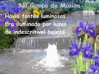 No Campo da Música
Havia fontes luminosas
Era iluminado por luzes
de indescritível beleza
 