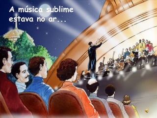 A música sublime
estava no ar...
 