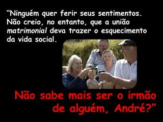 “Ninguém quer ferir seus sentimentos.
Não creio, no entanto, que a união
matrimonial deva trazer o esquecimento
da vida social.
Não sabe mais ser o irmão
de alguém, André?”
 