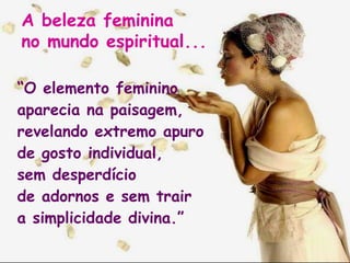 A beleza feminina
no mundo espiritual...
“O elemento feminino
aparecia na paisagem,
revelando extremo apuro
de gosto individual,
sem desperdício
de adornos e sem trair
a simplicidade divina.”
 