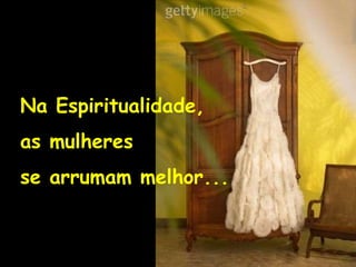 Na Espiritualidade,
as mulheres
se arrumam melhor...
 