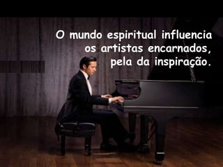O mundo espiritual influencia
os artistas encarnados,
pela da inspiração.
 