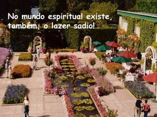 No mundo espiritual existe,
também, o lazer sadio!
 