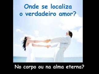 No corpo ou na alma eterna?
Onde se localiza
o verdadeiro amor?
 