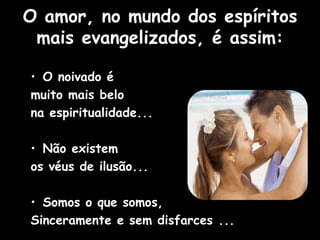 • O noivado é
muito mais belo
na espiritualidade...
• Não existem
os véus de ilusão...
• Somos o que somos,
Sinceramente e sem disfarces ...
O amor, no mundo dos espíritos
mais evangelizados, é assim:
 