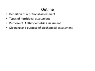Outline
• Definition of nutritional assessment
• Types of nutritional assessment
• Purpose of Anthropometric assessment
• Meaning and purpose of biochemical assessment
 